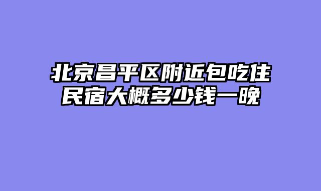 北京昌平区附近包吃住民宿大概多少钱一晚