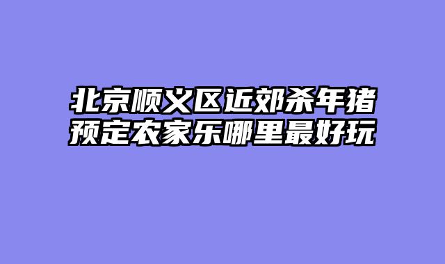 北京顺义区近郊杀年猪预定农家乐哪里最好玩