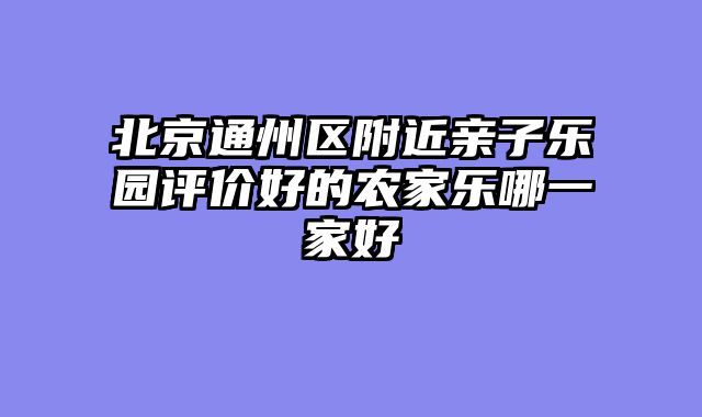 北京通州区附近亲子乐园评价好的农家乐哪一家好