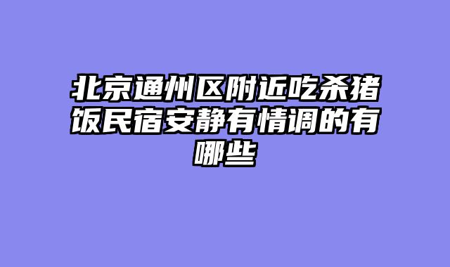 北京通州区附近吃杀猪饭民宿安静有情调的有哪些
