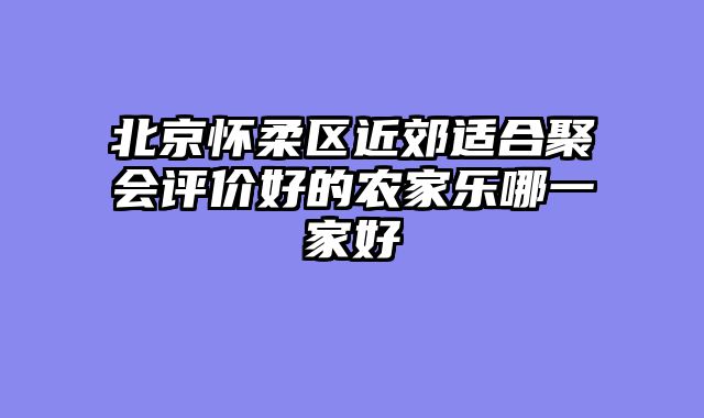 北京怀柔区近郊适合聚会评价好的农家乐哪一家好