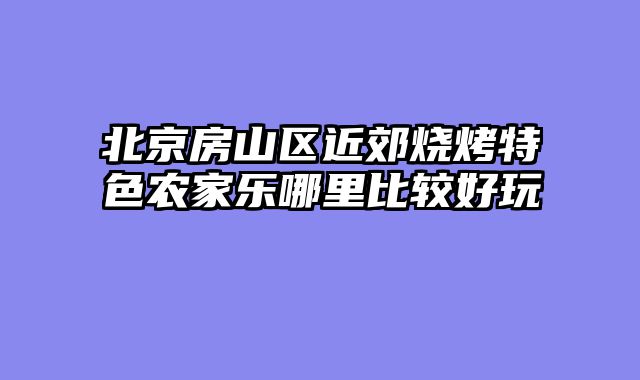 北京房山区近郊烧烤特色农家乐哪里比较好玩