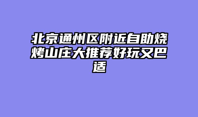 北京通州区附近自助烧烤山庄大推荐好玩又巴适
