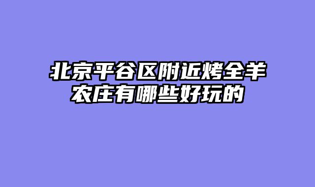 北京平谷区附近烤全羊农庄有哪些好玩的