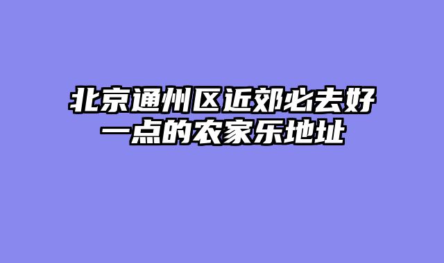 北京通州区近郊必去好一点的农家乐地址