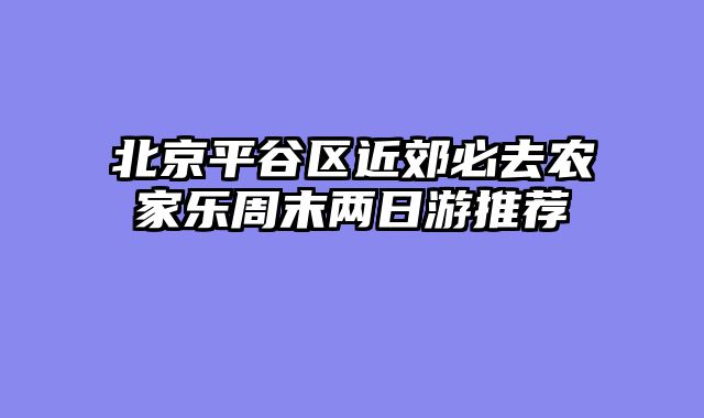 北京平谷区近郊必去农家乐周末两日游推荐