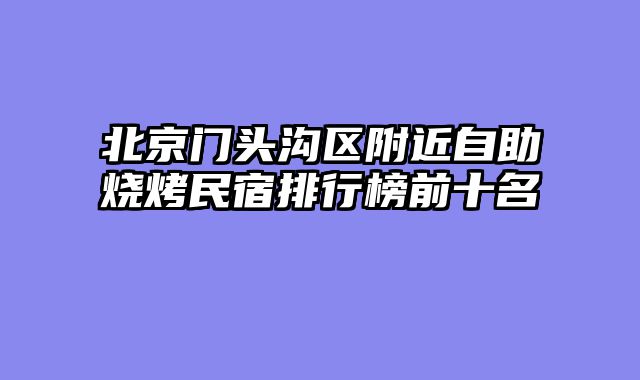 北京门头沟区附近自助烧烤民宿排行榜前十名