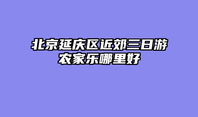 北京延庆区近郊三日游农家乐哪里好