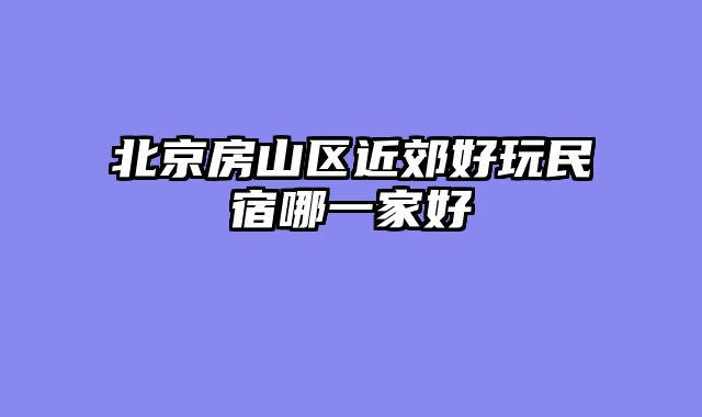 北京房山区近郊好玩民宿哪一家好