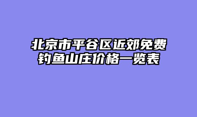 北京市平谷区近郊免费钓鱼山庄价格一览表
