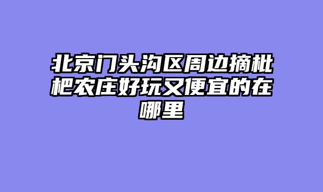 北京门头沟区周边摘枇杷农庄好玩又便宜的在哪里
