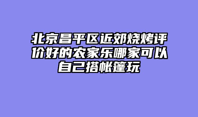 北京昌平区近郊烧烤评价好的农家乐哪家可以自己搭帐篷玩