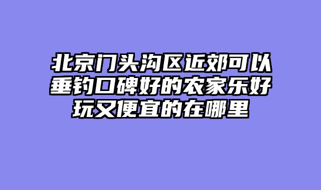 北京门头沟区近郊可以垂钓口碑好的农家乐好玩又便宜的在哪里