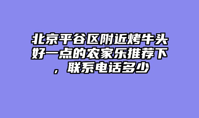北京平谷区附近烤牛头好一点的农家乐推荐下，联系电话多少
