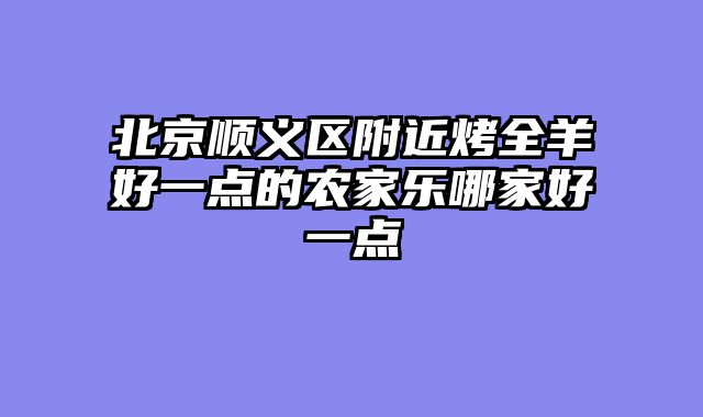 北京顺义区附近烤全羊好一点的农家乐哪家好一点