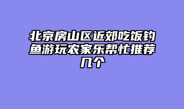北京房山区近郊吃饭钓鱼游玩农家乐帮忙推荐几个