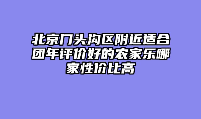 北京门头沟区附近适合团年评价好的农家乐哪家性价比高
