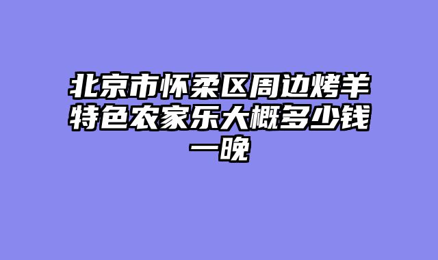北京市怀柔区周边烤羊特色农家乐大概多少钱一晚