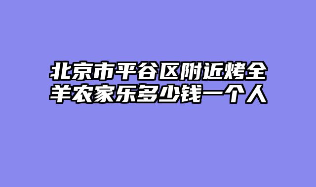北京市平谷区附近烤全羊农家乐多少钱一个人