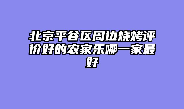 北京平谷区周边烧烤评价好的农家乐哪一家最好