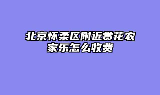 北京怀柔区附近赏花农家乐怎么收费