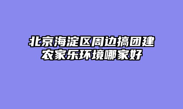 北京海淀区周边搞团建农家乐环境哪家好