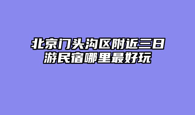 北京门头沟区附近三日游民宿哪里最好玩