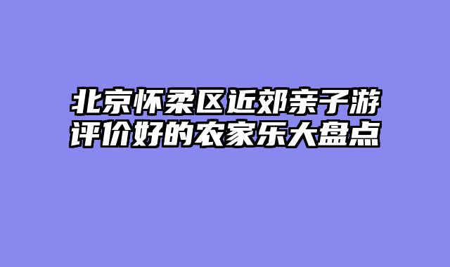 北京怀柔区近郊亲子游评价好的农家乐大盘点