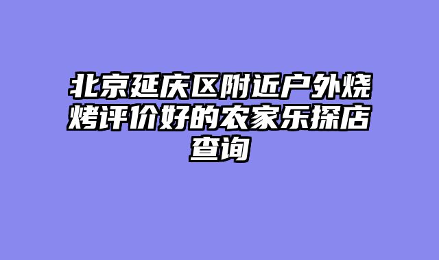 北京延庆区附近户外烧烤评价好的农家乐探店查询
