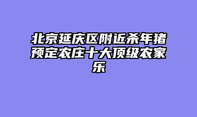 北京延庆区附近杀年猪预定农庄十大顶级农家乐