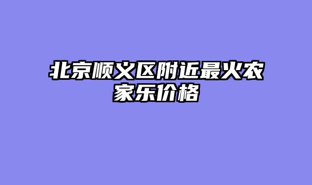 北京顺义区附近最火农家乐价格