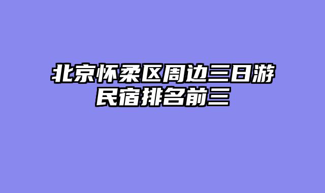 北京怀柔区周边三日游民宿排名前三