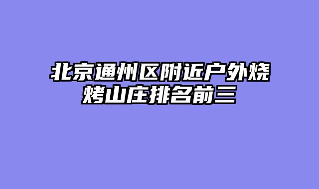 北京通州区附近户外烧烤山庄排名前三