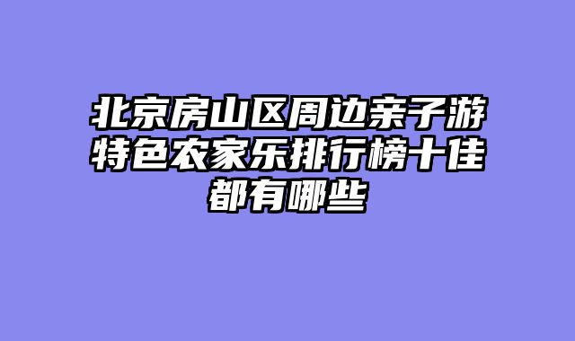 北京房山区周边亲子游特色农家乐排行榜十佳都有哪些