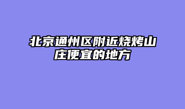 北京通州区附近烧烤山庄便宜的地方