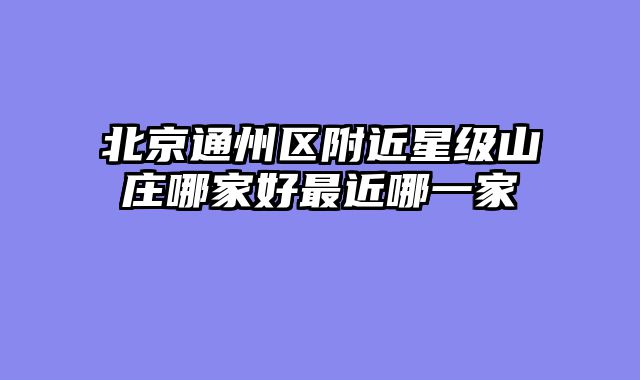 北京通州区附近星级山庄哪家好最近哪一家