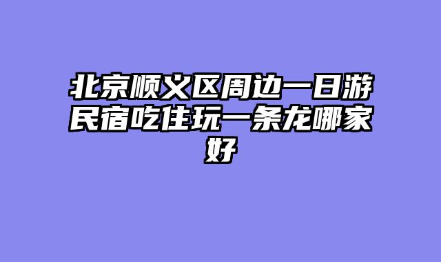 北京顺义区周边一日游民宿吃住玩一条龙哪家好