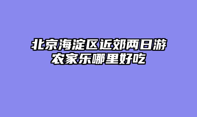 北京海淀区近郊两日游农家乐哪里好吃