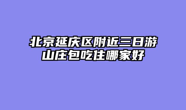 北京延庆区附近三日游山庄包吃住哪家好