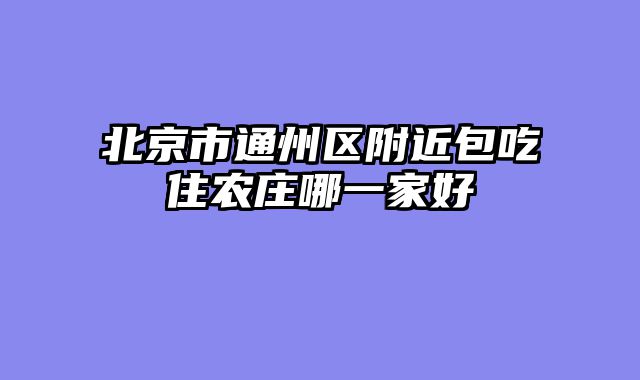 北京市通州区附近包吃住农庄哪一家好