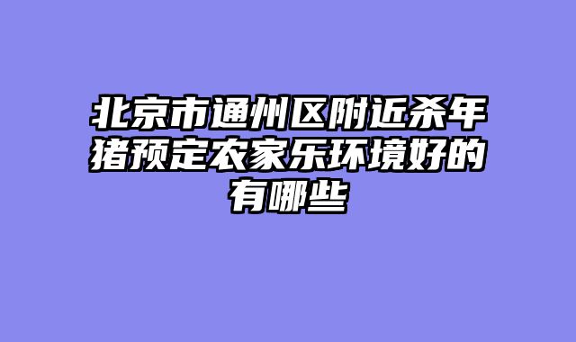 北京市通州区附近杀年猪预定农家乐环境好的有哪些