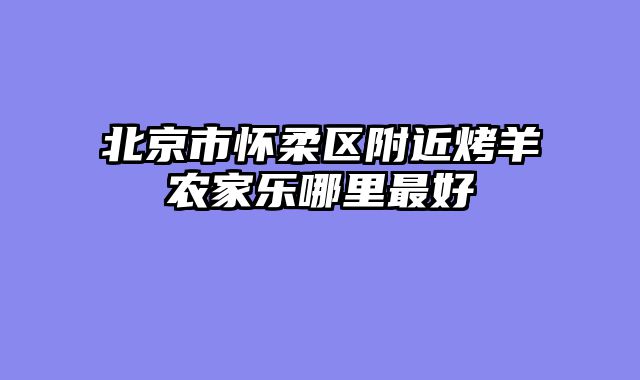 北京市怀柔区附近烤羊农家乐哪里最好