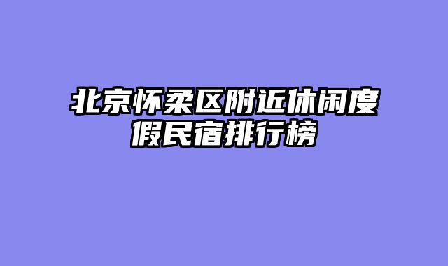 北京怀柔区附近休闲度假民宿排行榜