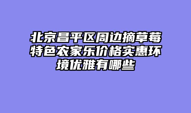 北京昌平区周边摘草莓特色农家乐价格实惠环境优雅有哪些