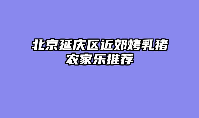 北京延庆区近郊烤乳猪农家乐推荐