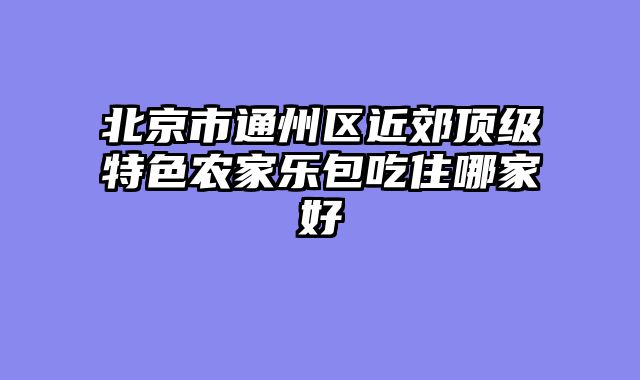 北京市通州区近郊顶级特色农家乐包吃住哪家好