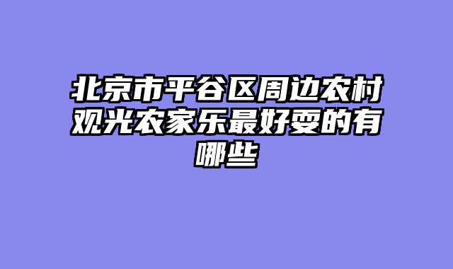北京市平谷区周边农村观光农家乐最好耍的有哪些