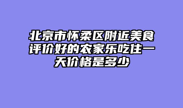 北京市怀柔区附近美食评价好的农家乐吃住一天价格是多少