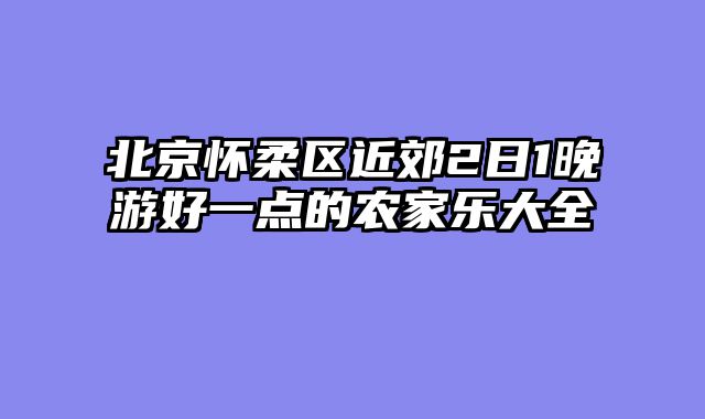 北京怀柔区近郊2日1晚游好一点的农家乐大全