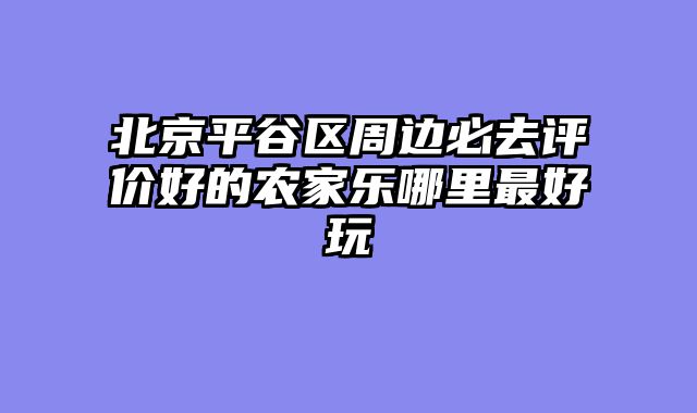 北京平谷区周边必去评价好的农家乐哪里最好玩